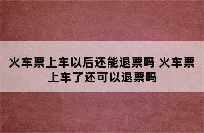 火车票上车以后还能退票吗 火车票上车了还可以退票吗